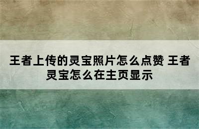 王者上传的灵宝照片怎么点赞 王者灵宝怎么在主页显示